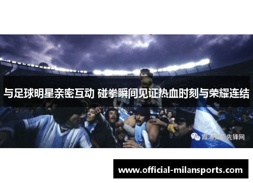 与足球明星亲密互动 碰拳瞬间见证热血时刻与荣耀连结