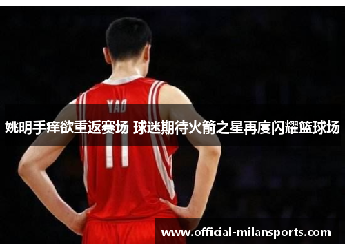 姚明手痒欲重返赛场 球迷期待火箭之星再度闪耀篮球场