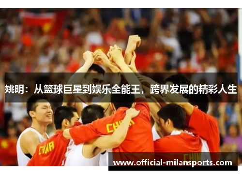 姚明：从篮球巨星到娱乐全能王，跨界发展的精彩人生