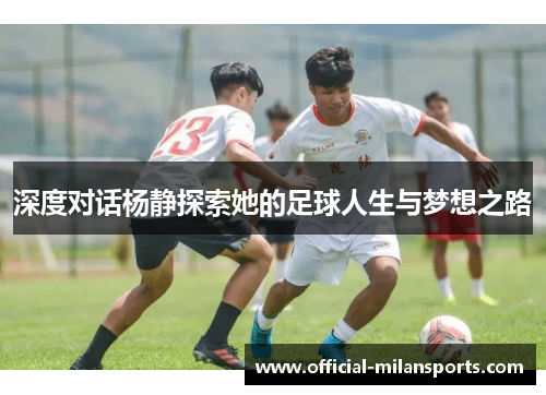 深度对话杨静探索她的足球人生与梦想之路