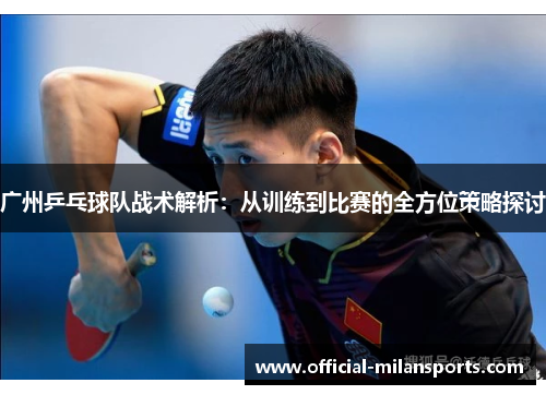 广州乒乓球队战术解析：从训练到比赛的全方位策略探讨