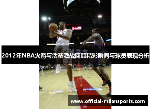 2012年NBA火箭与活塞激战回顾精彩瞬间与球员表现分析