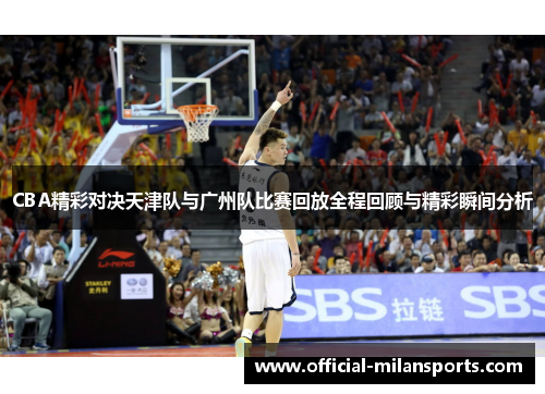 CBA精彩对决天津队与广州队比赛回放全程回顾与精彩瞬间分析