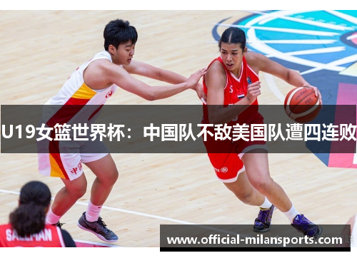 U19女篮世界杯：中国队不敌美国队遭四连败