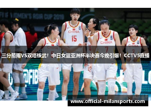 三分箭雨VS双塔核武！中日女篮亚洲杯半决赛今晚引爆！CCTV5直播