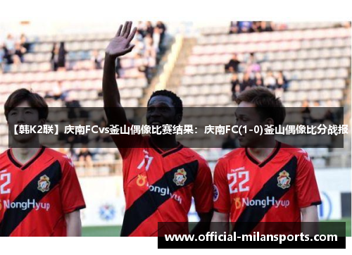 【韩K2联】庆南FCvs釜山偶像比赛结果：庆南FC(1-0)釜山偶像比分战报