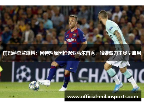 前巴萨总监爆料：因特殊原因推迟亚马尔首秀，哈维曾力主尽早启用