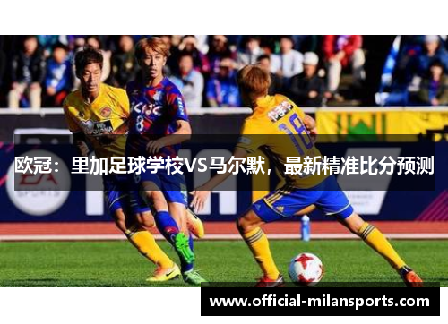 欧冠：里加足球学校VS马尔默，最新精准比分预测