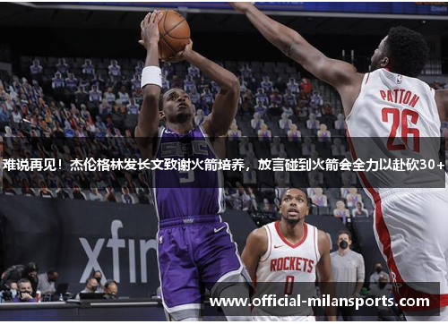难说再见！杰伦格林发长文致谢火箭培养，放言碰到火箭会全力以赴砍30+